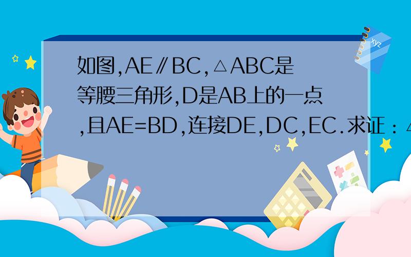 如图,AE∥BC,△ABC是等腰三角形,D是AB上的一点,且AE=BD,连接DE,DC,EC.求证：△DEC是等边三角形打错了,△ABC是等边三角新