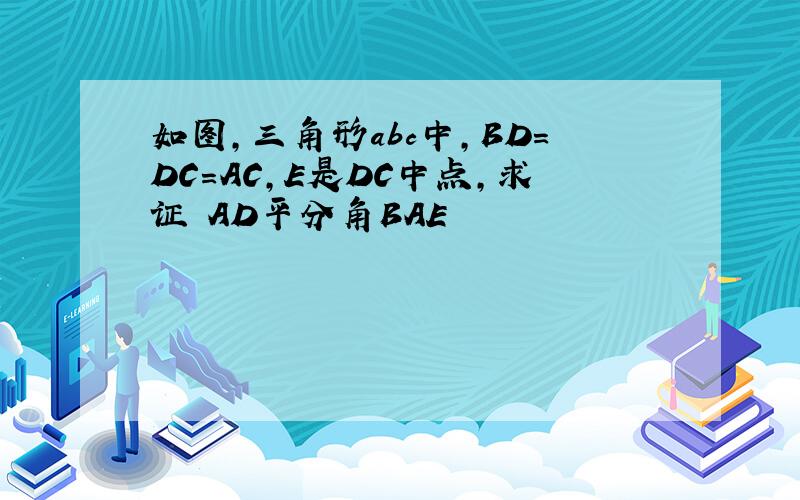 如图,三角形abc中,BD＝DC=AC,E是DC中点,求证 AD平分角BAE