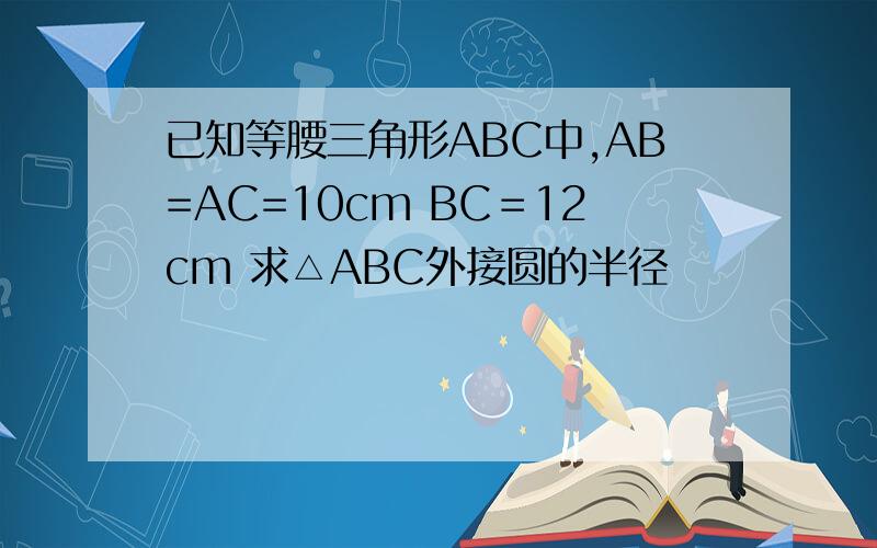 已知等腰三角形ABC中,AB=AC=10cm BC＝12cm 求△ABC外接圆的半径