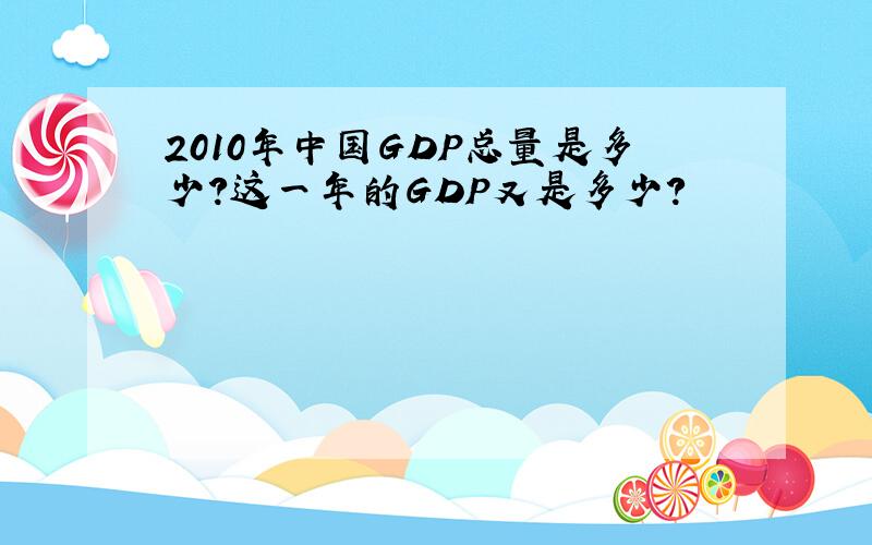 2010年中国GDP总量是多少?这一年的GDP又是多少?