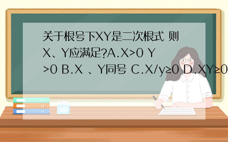 关于根号下XY是二次根式 则X、Y应满足?A.X>0 Y>0 B.X 、Y同号 C.X/y≥0 D.XY≥0