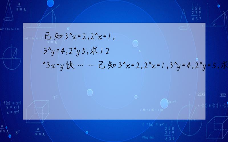 已知3^x=2,2^x=1,3^y=4,2^y5,求12^3x-y快……已知3^x=2,2^x=1,3^y=4,2^y=5,求12^3x-y