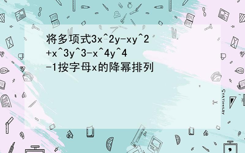 将多项式3x^2y-xy^2+x^3y^3-x^4y^4-1按字母x的降幂排列