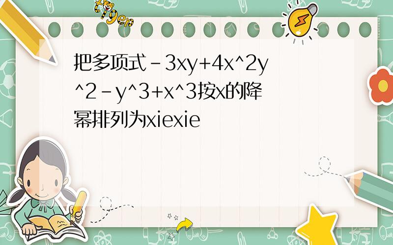 把多项式-3xy+4x^2y^2-y^3+x^3按x的降幂排列为xiexie