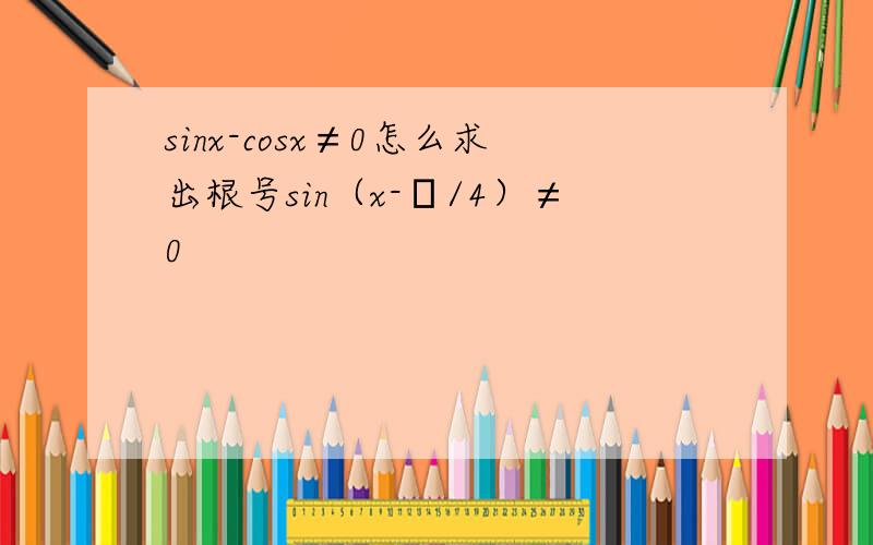 sinx-cosx≠0怎么求出根号sin（x-π/4）≠0