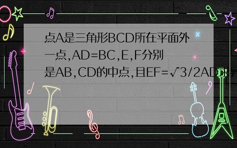 点A是三角形BCD所在平面外一点,AD=BC,E,F分别是AB,CD的中点,且EF=√3/2AD求异面直线AD与BC所成角