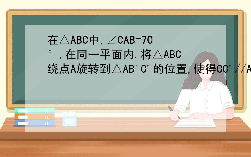 在△ABC中,∠CAB=70°,在同一平面内,将△ABC绕点A旋转到△AB'C'的位置,使得CC'//AB,则∠BAB'=_______