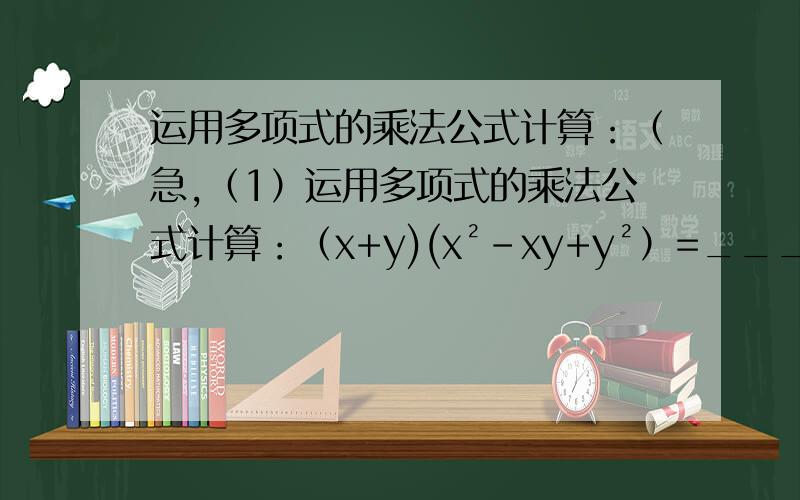 运用多项式的乘法公式计算：（急,（1）运用多项式的乘法公式计算：（x+y)(x²-xy+y²）=__________________. (x-y)(x²+xy+y²）=___________________.(2)根据第（1）题中所得的两个等式,我们得到