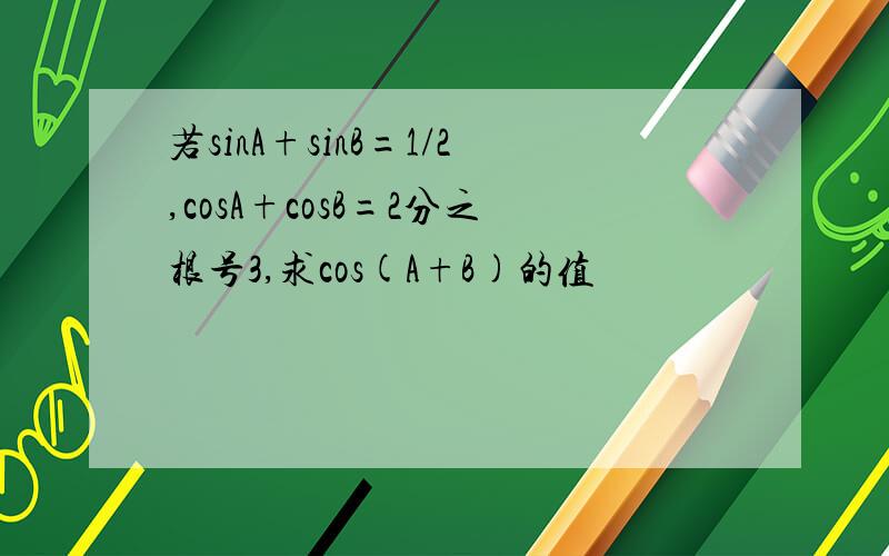 若sinA+sinB=1/2,cosA+cosB=2分之根号3,求cos(A+B)的值
