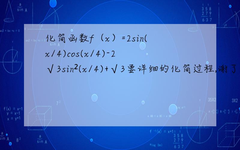 化简函数f（x）=2sin(x/4)cos(x/4)-2√3sin²(x/4)+√3要详细的化简过程,谢了