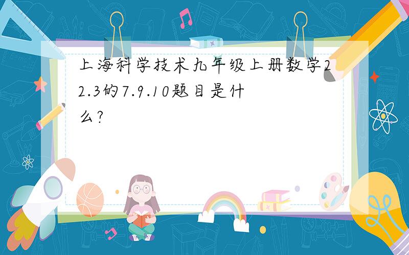 上海科学技术九年级上册数学22.3的7.9.10题目是什么?