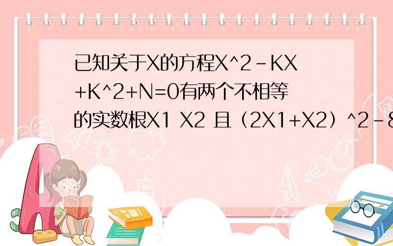 已知关于X的方程X^2-KX+K^2+N=0有两个不相等的实数根X1 X2 且（2X1+X2）^2-8(2X1+X2)+15=0 1.求证：N小于0 2.试用含K的代数式表示X1 3.当N=-3时,求K的值