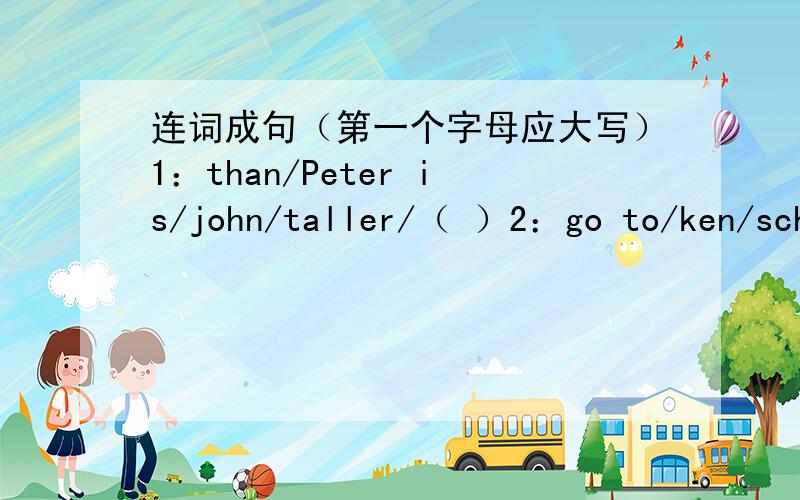 连词成句（第一个字母应大写）1：than/Peter is/john/taller/（ ）2：go to/ken/school/didn't/( )3:his uncle/yesterday/visited/tommy/( )4:last night/had/ann/a dream/( )5:fun/they/in/the museum/had/( )调兵遣将（选择what,where,when,