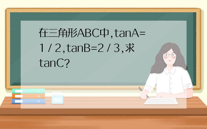 在三角形ABC中,tanA=1／2,tanB=2／3,求tanC?