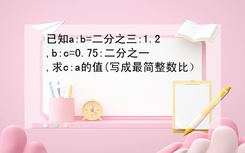 已知a:b=二分之三:1.2,b:c=0.75:二分之一,求c:a的值(写成最简整数比）