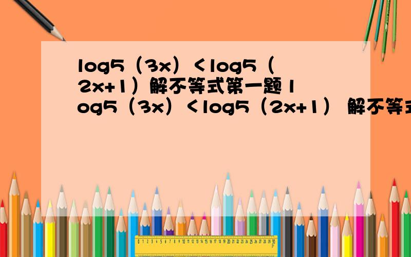 log5（3x）＜log5（2x+1）解不等式第一题 log5（3x）＜log5（2x+1） 解不等式第二题 lg（x-1）＜1 解不等式第三题 5的x+2次方＞2 解不等式第四题 log3（x+2）＜3解不等式