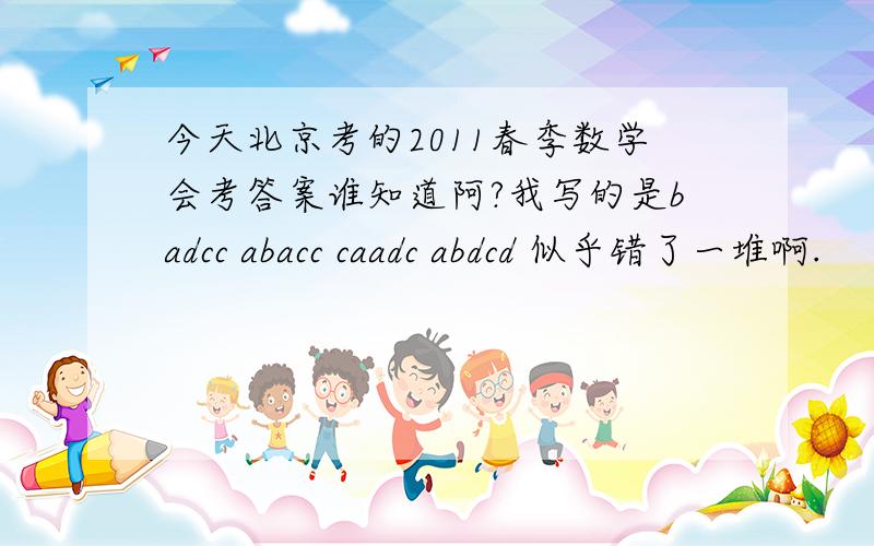 今天北京考的2011春季数学会考答案谁知道阿?我写的是badcc abacc caadc abdcd 似乎错了一堆啊.