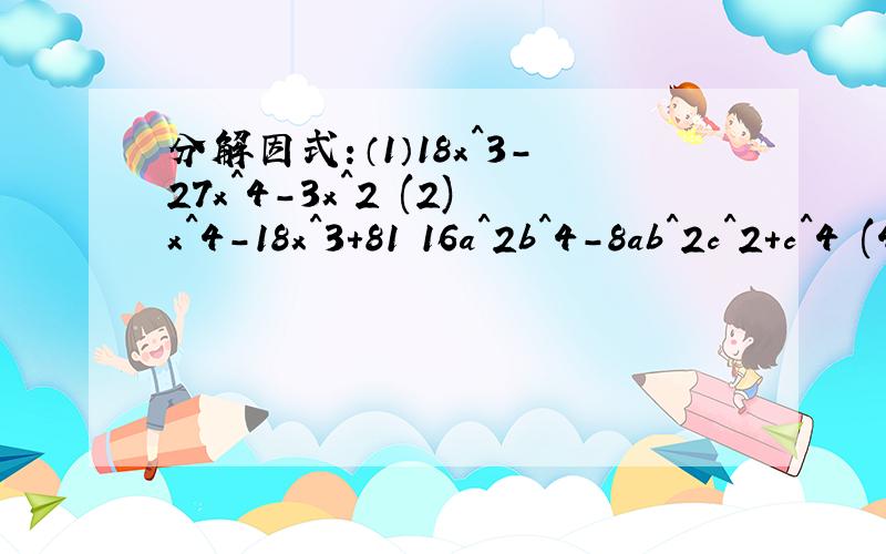 分解因式：（1）18x^3-27x^4-3x^2 (2)x^4-18x^3+81 16a^2b^4-8ab^2c^2+c^4 (4)9(2x-y)^2-6(2x-y)+1分解因式：（1）18x^3-27x^4-3x^2 (2)x^4-18x^3+81 (3)16a^2b^4-8ab^2c^2+c^4 (4)9(2x-y)^2-6(2x-y)+1