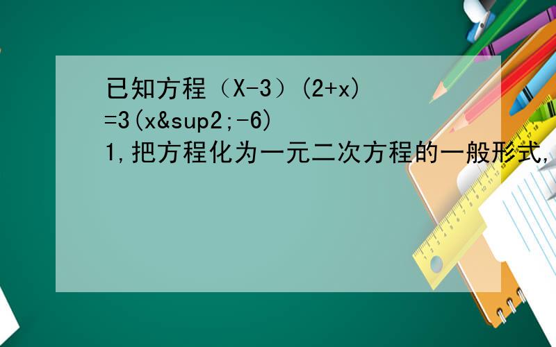 已知方程（X-3）(2+x)=3(x²-6) 1,把方程化为一元二次方程的一般形式,并写出它的2次项系数,一次项系已知方程（X-3）(2+x)=3(x²-6)1,把方程化为一元二次方程的一般形式,并写出它的2次项系数
