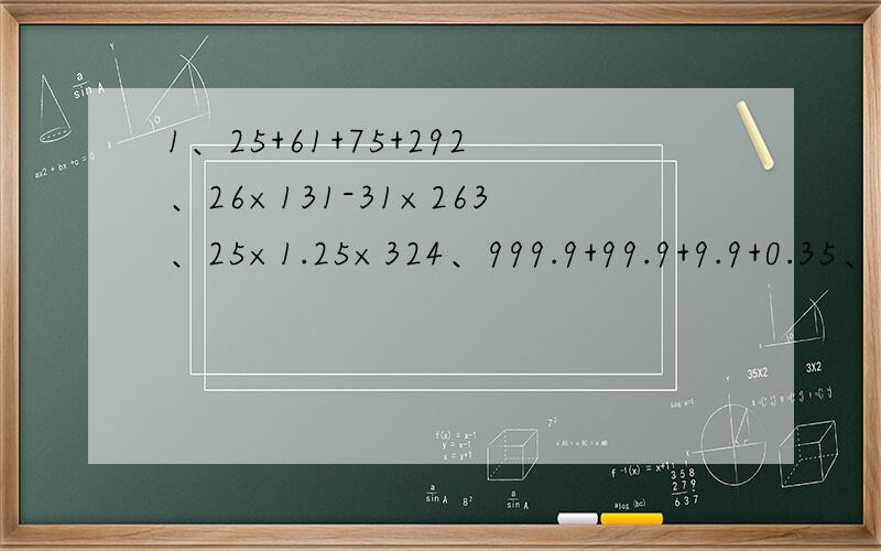 1、25+61+75+292、26×131-31×263、25×1.25×324、999.9+99.9+9.9+0.35、（20.2×0.4+7.88）÷4.26、（4/5+1/4）÷7/3+7/104/5的意思是5分之4