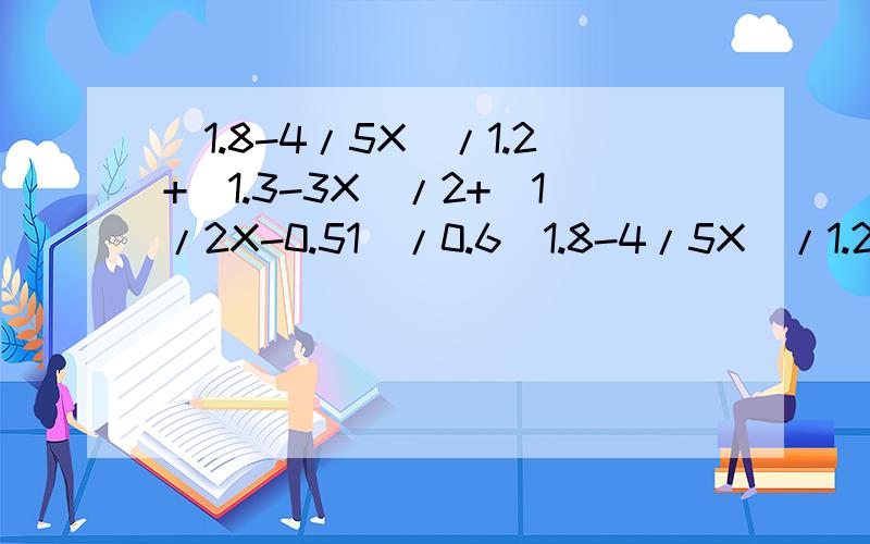 (1.8-4/5X)/1.2+(1.3-3X)/2+(1/2X-0.51)/0.6(1.8-4/5X)/1.2+(1.3-3X)/2=(1/2X-0.51)/0.6