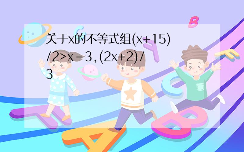 关于x的不等式组(x+15)/2>x-3,(2x+2)/3