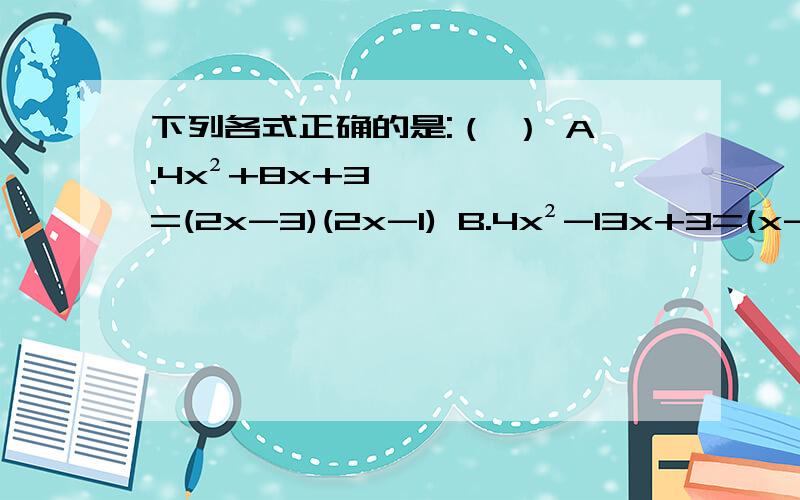 下列各式正确的是:（ ） A.4x²+8x+3=(2x-3)(2x-1) B.4x²-13x+3=(x-3)(4x+1)C.6x²+7x-10=(6x-5)(x+2) D.6x²+13x-10=(2x+5)(3x-2)