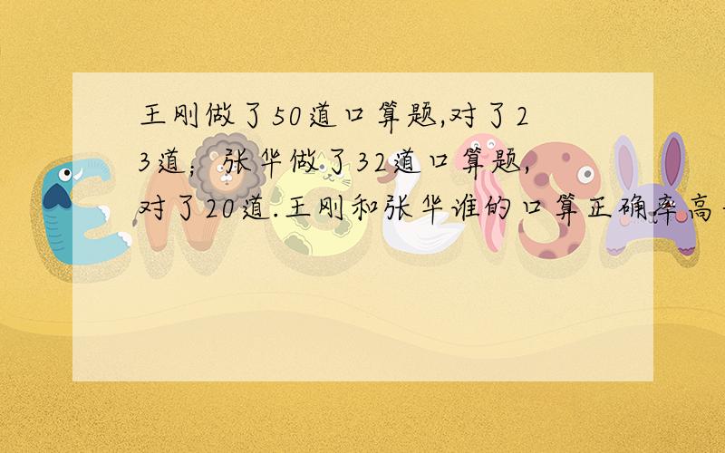 王刚做了50道口算题,对了23道；张华做了32道口算题,对了20道.王刚和张华谁的口算正确率高一些?