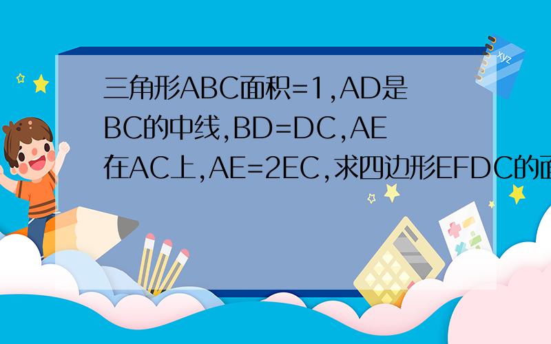 三角形ABC面积=1,AD是BC的中线,BD=DC,AE在AC上,AE=2EC,求四边形EFDC的面积F是BE和AD的交点