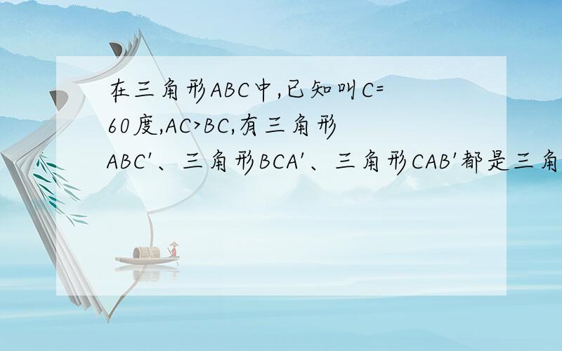 在三角形ABC中,已知叫C=60度,AC>BC,有三角形ABC'、三角形BCA'、三角形CAB'都是三角形ABC形外的等边三角形而D在AC上,且BC=DC.（接着上方）1.证明三角形C'BD全等与三角形B'DC2.证明三角形AC'D全等与三