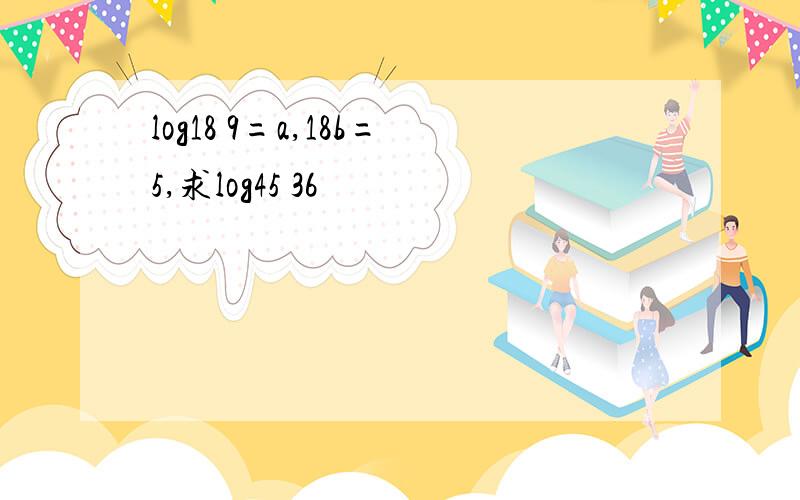 log18 9=a,18b=5,求log45 36