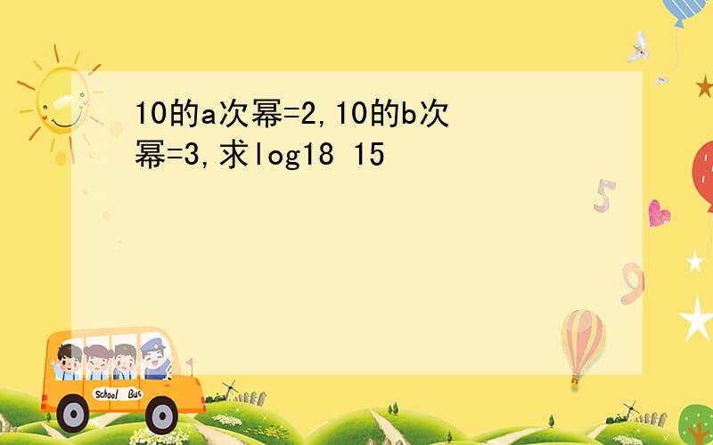 10的a次幂=2,10的b次幂=3,求log18 15