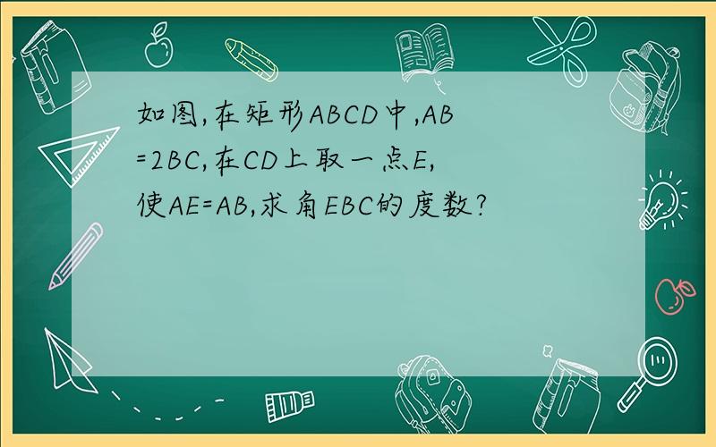 如图,在矩形ABCD中,AB=2BC,在CD上取一点E,使AE=AB,求角EBC的度数?