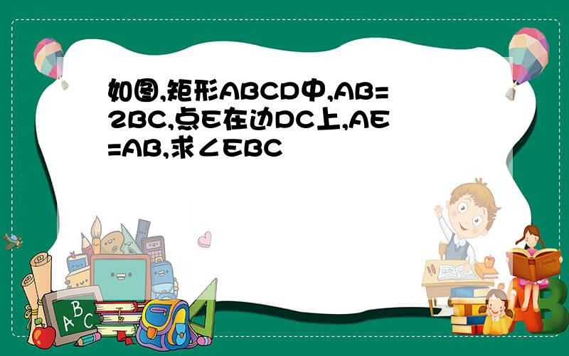如图,矩形ABCD中,AB=2BC,点E在边DC上,AE=AB,求∠EBC