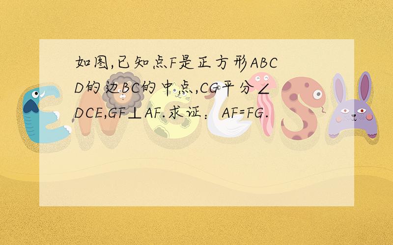 如图,已知点F是正方形ABCD的边BC的中点,CG平分∠DCE,GF⊥AF.求证：AF=FG.