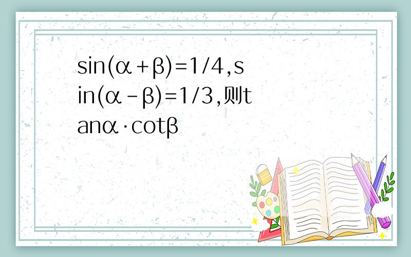 sin(α＋β)=1/4,sin(α-β)=1/3,则tanα·cotβ