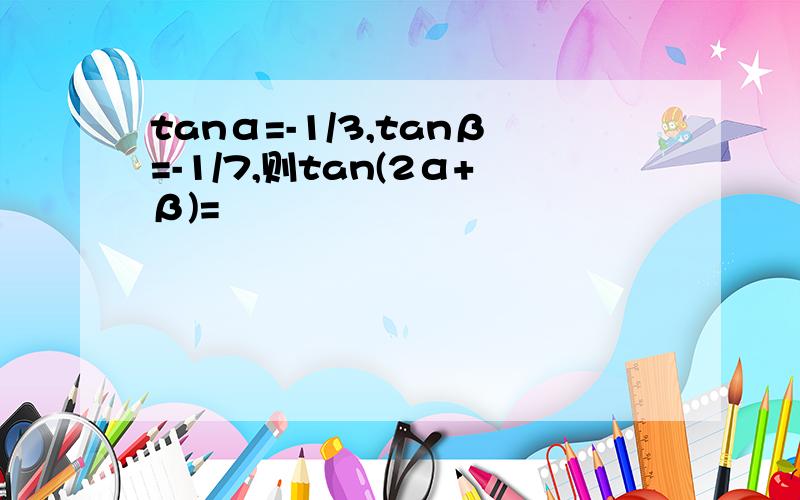 tanα=-1/3,tanβ=-1/7,则tan(2α+β)=
