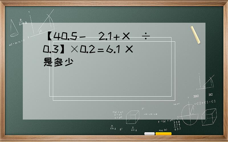 【40.5－（2.1＋X）÷0.3】×0.2＝6.1 X是多少