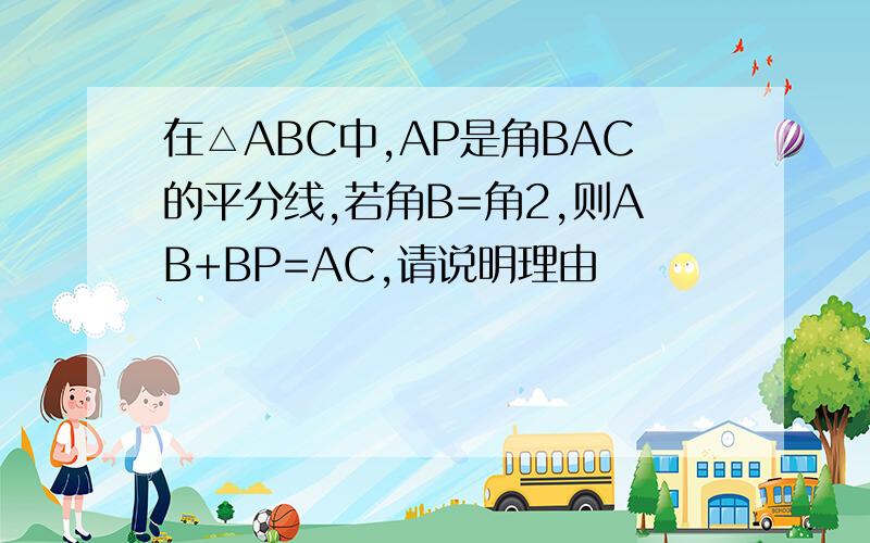在△ABC中,AP是角BAC的平分线,若角B=角2,则AB+BP=AC,请说明理由