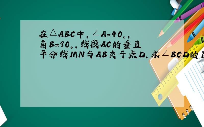在△ABC中,∠A=40°,角B=90°,线段AC的垂直平分线MN与AB交于点D,求∠BCD的度数