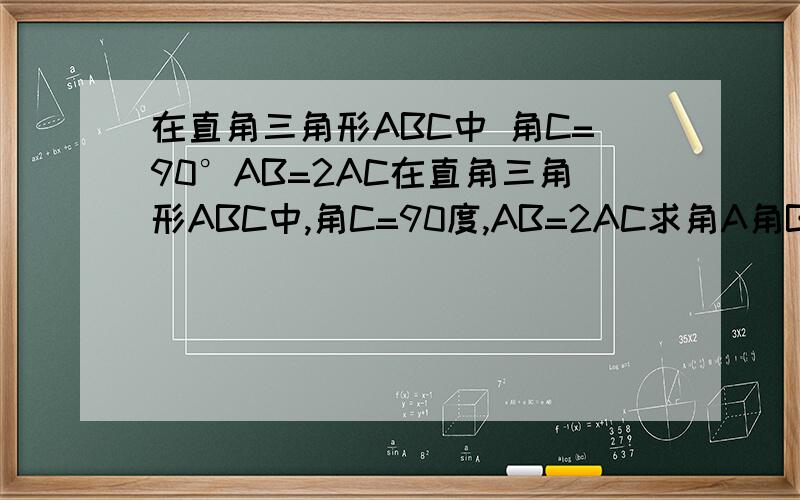 在直角三角形ABC中 角C=90°AB=2AC在直角三角形ABC中,角C=90度,AB=2AC求角A角B的度数要详细的解题过程   谢谢哇!