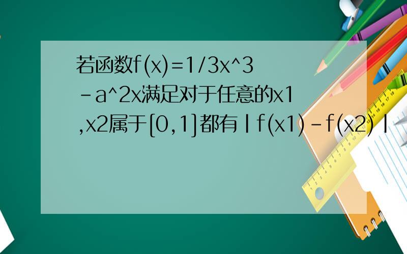 若函数f(x)=1/3x^3-a^2x满足对于任意的x1,x2属于[0,1]都有|f(x1)-f(x2)|