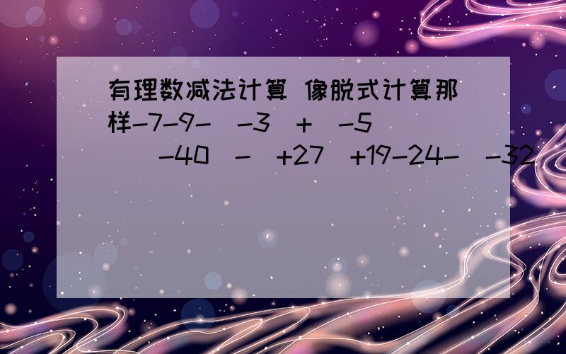 有理数减法计算 像脱式计算那样-7-9-（-3）+(-5）(-40)-(+27)+19-24-(-32)