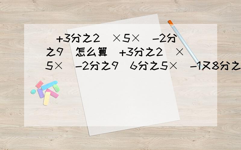 (+3分之2)×5×(-2分之9)怎么算(+3分之2)×5×(-2分之9)6分之5×（-1又8分之1）×（2又5分之2）×（-9分之4）分配律（-4）×（4分之5-2分之3）（9分之2-3分之1-27分之7）×27