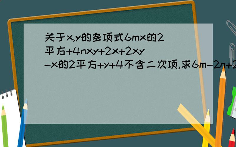 关于x,y的多项式6mx的2平方+4nxy+2x+2xy-x的2平方+y+4不含二次项,求6m-2n+2的值
