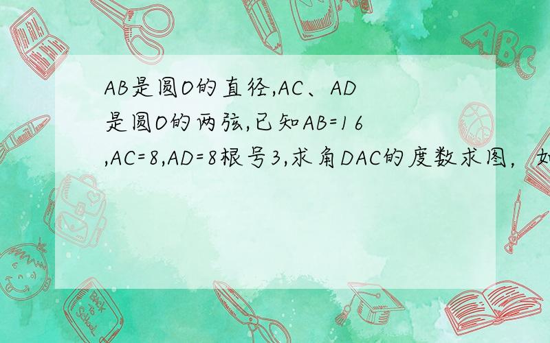 AB是圆O的直径,AC、AD是圆O的两弦,已知AB=16,AC=8,AD=8根号3,求角DAC的度数求图，如果画出来的话重赏。