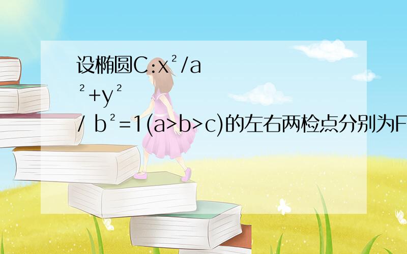 设椭圆C:x²/a²+y²/ b²=1(a>b>c)的左右两检点分别为F1F2 过右焦点F2且