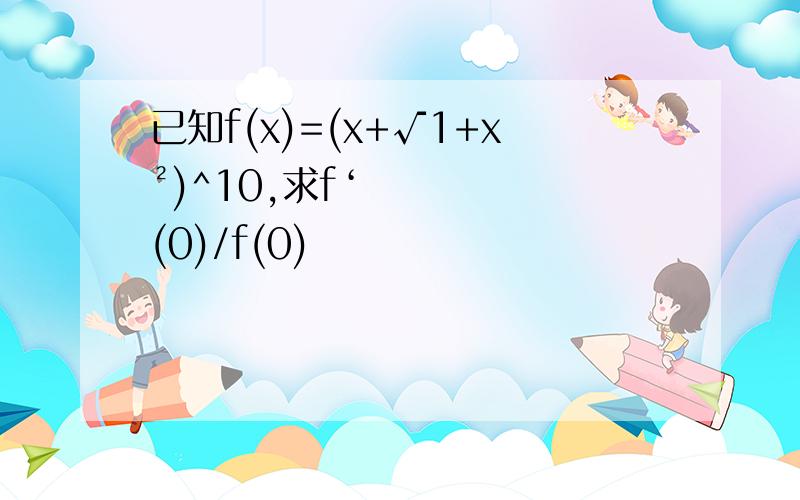 已知f(x)=(x+√1+x²)^10,求f‘(0)/f(0)