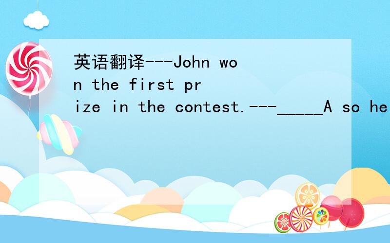 英语翻译---John won the first prize in the contest.---_____A so he did B so did he C so he did ,too