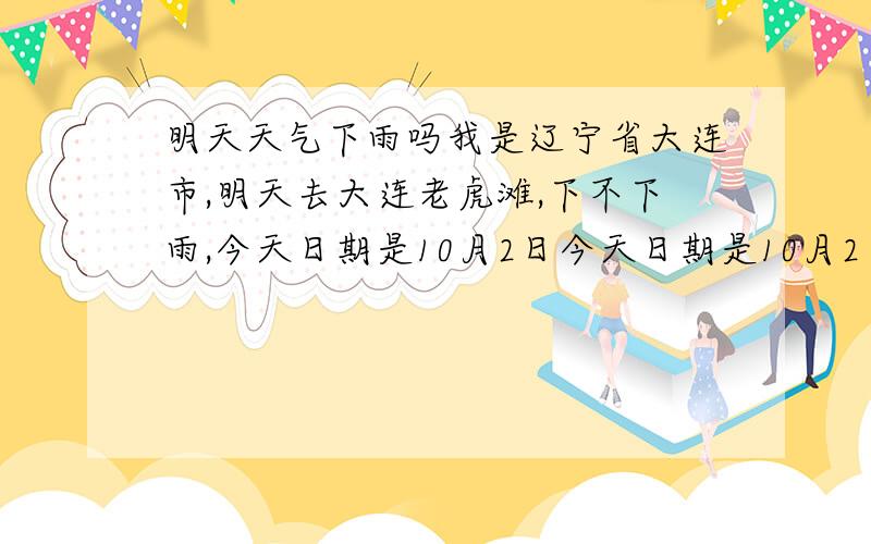 明天天气下雨吗我是辽宁省大连市,明天去大连老虎滩,下不下雨,今天日期是10月2日今天日期是10月2日,想知道明天下不下雨